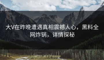 大V在昨晚遭遇真相震撼人心，黑料全网炸锅，详情探秘