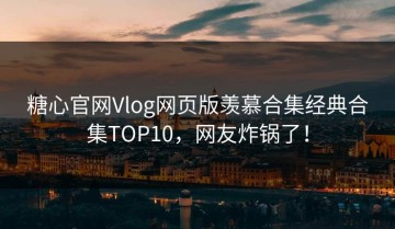 糖心官网Vlog网页版羡慕合集经典合集TOP10，网友炸锅了！