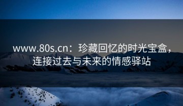 www.80s.cn：珍藏回忆的时光宝盒，连接过去与未来的情感驿站