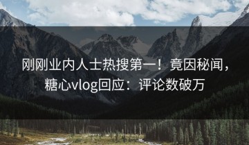 刚刚业内人士热搜第一！竟因秘闻，糖心vlog回应：评论数破万