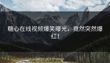 糖心在线视频爆笑曝光，竟然突然爆红！