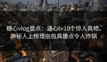 糖心vlog盘点：溏心tv10个惊人真相，神秘人上榜理由极具爆点令人炸锅