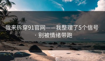 我来拆穿91官网——我整理了5个信号 · 别被情绪带跑