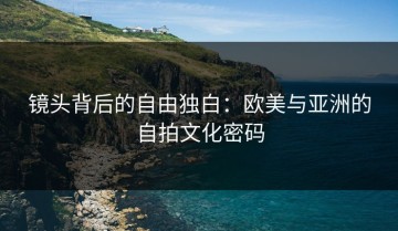 镜头背后的自由独白：欧美与亚洲的自拍文化密码