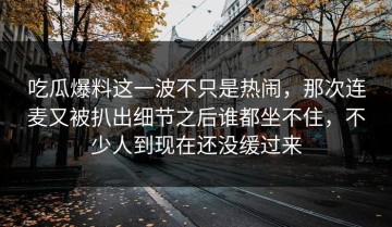 吃瓜爆料这一波不只是热闹，那次连麦又被扒出细节之后谁都坐不住，不少人到现在还没缓过来