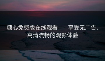 糖心免费版在线观看——享受无广告、高清流畅的观影体验