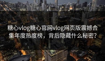 糖心vlog糖心官网vlog网页版震撼合集年度热度榜，背后隐藏什么秘密？