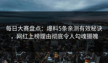 每日大赛盘点：爆料5条亲测有效秘诀，网红上榜理由彻底令人勾魂摄魄