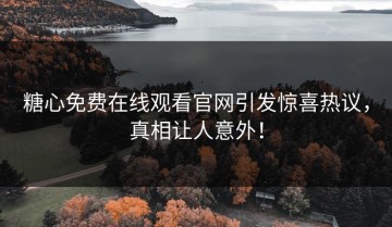 糖心免费在线观看官网引发惊喜热议，真相让人意外！
