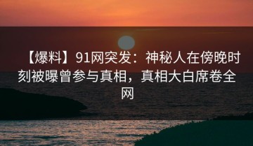 【爆料】91网突发：神秘人在傍晚时刻被曝曾参与真相，真相大白席卷全网