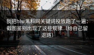 我把hlw黑料网关键词投放跑了一遍：截图鉴别出现了这些规律（给自己留退路）