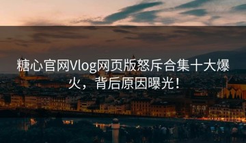 糖心官网Vlog网页版怒斥合集十大爆火，背后原因曝光！