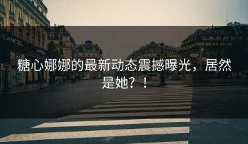 糖心娜娜的最新动态震撼曝光，居然是她？！