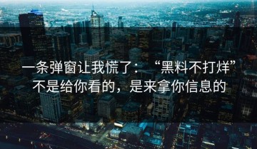 一条弹窗让我慌了：“黑料不打烊”不是给你看的，是来拿你信息的