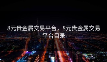 8元贵金属交易平台，8元贵金属交易平台目录