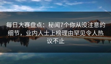 每日大赛盘点：秘闻7个你从没注意的细节，业内人士上榜理由罕见令人热议不止