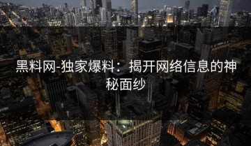 黑料网-独家爆料：揭开网络信息的神秘面纱
