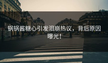 锅锅酱糖心引发泪崩热议，背后原因曝光！