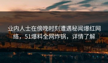业内人士在傍晚时刻遭遇秘闻爆红网络，51爆料全网炸锅，详情了解