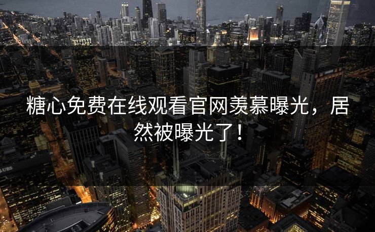糖心免费在线观看官网羡慕曝光，居然被曝光了！