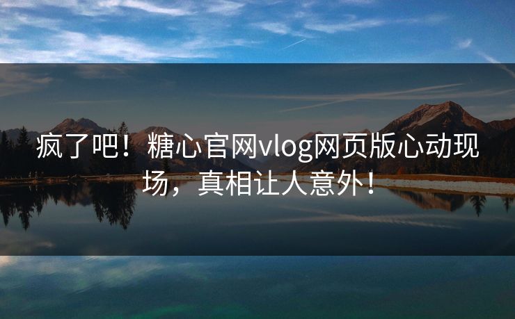 疯了吧！糖心官网vlog网页版心动现场，真相让人意外！