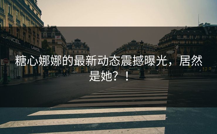 糖心娜娜的最新动态震撼曝光，居然是她？！