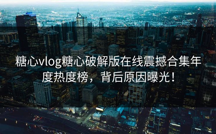 糖心vlog糖心破解版在线震撼合集年度热度榜，背后原因曝光！