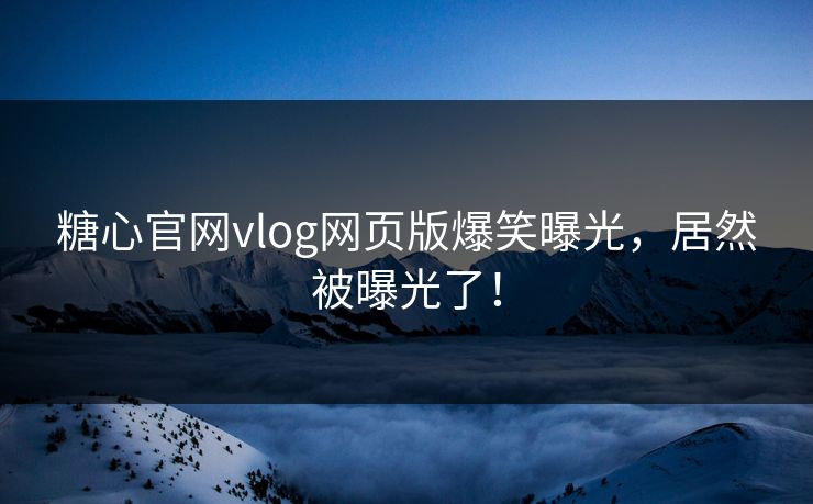 糖心官网vlog网页版爆笑曝光，居然被曝光了！
