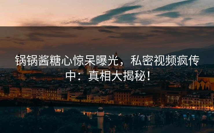 锅锅酱糖心惊呆曝光，私密视频疯传中：真相大揭秘！