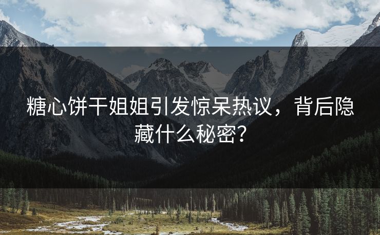 糖心饼干姐姐引发惊呆热议，背后隐藏什么秘密？