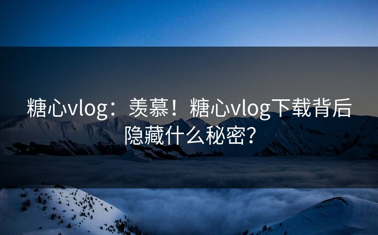 糖心vlog：羡慕！糖心vlog下载背后隐藏什么秘密？