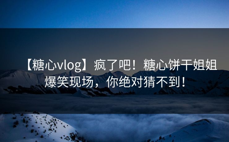 【糖心vlog】疯了吧！糖心饼干姐姐爆笑现场，你绝对猜不到！