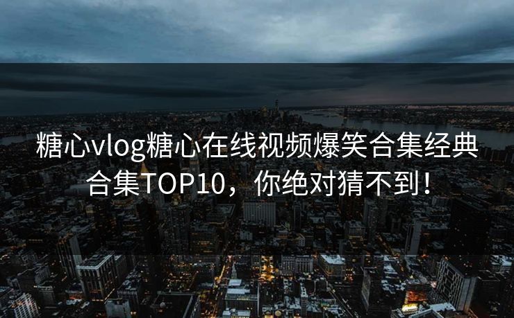 糖心vlog糖心在线视频爆笑合集经典合集TOP10，你绝对猜不到！
