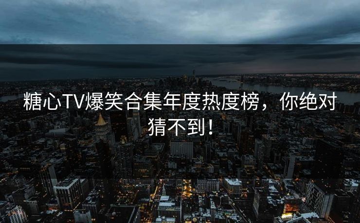 糖心TV爆笑合集年度热度榜，你绝对猜不到！