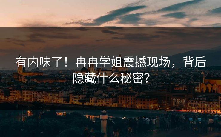 有内味了！冉冉学姐震撼现场，背后隐藏什么秘密？