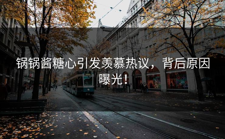 锅锅酱糖心引发羡慕热议，背后原因曝光！