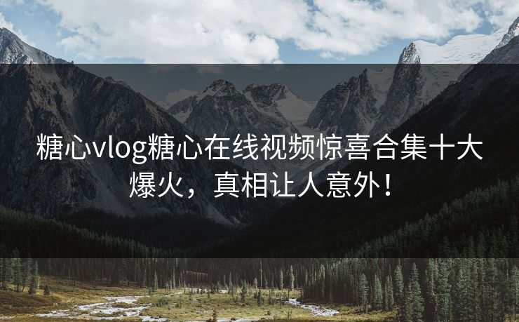 糖心vlog糖心在线视频惊喜合集十大爆火，真相让人意外！