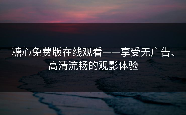 糖心免费版在线观看——享受无广告、高清流畅的观影体验
