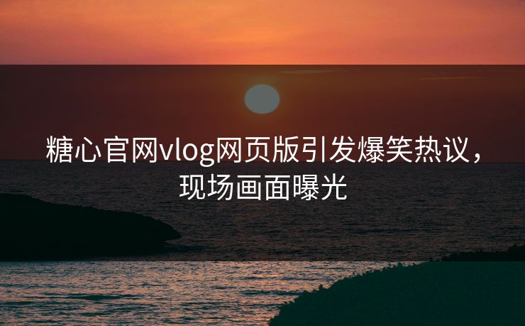 糖心官网vlog网页版引发爆笑热议，现场画面曝光