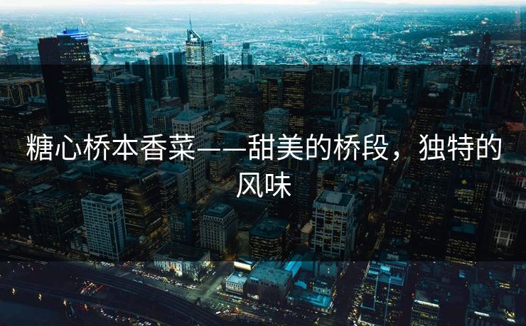 糖心桥本香菜——甜美的桥段，独特的风味