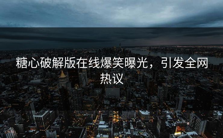 糖心破解版在线爆笑曝光，引发全网热议