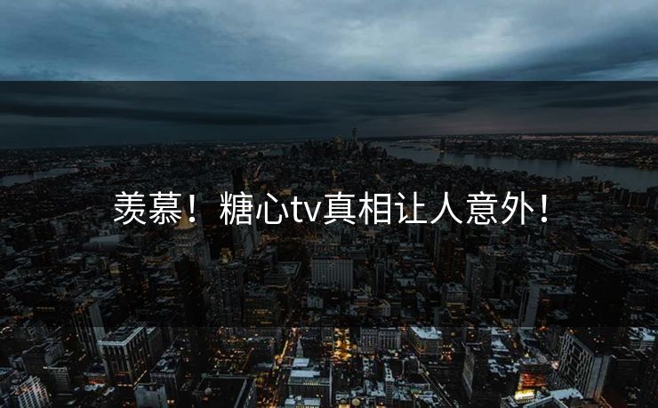 羡慕！糖心tv真相让人意外！