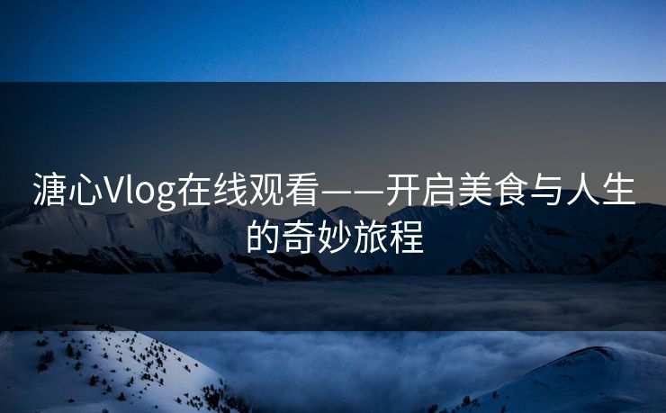 溏心Vlog在线观看——开启美食与人生的奇妙旅程