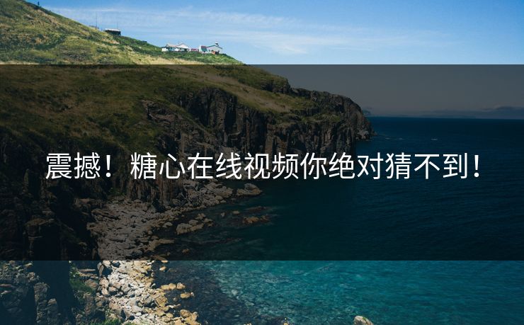 震撼！糖心在线视频你绝对猜不到！