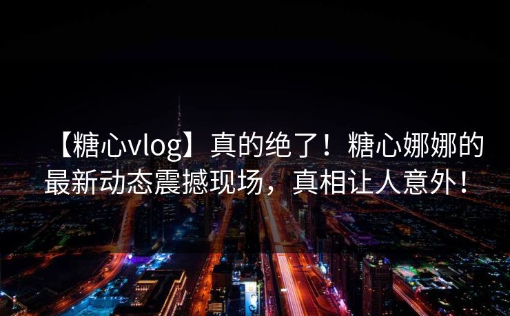【糖心vlog】真的绝了！糖心娜娜的最新动态震撼现场，真相让人意外！