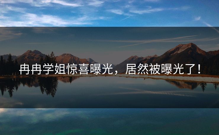 冉冉学姐惊喜曝光，居然被曝光了！