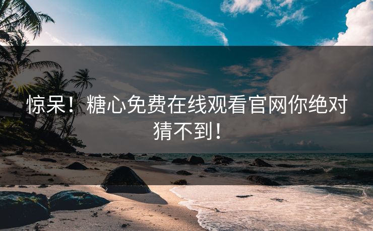 惊呆！糖心免费在线观看官网你绝对猜不到！