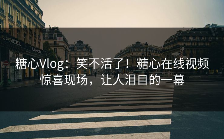 糖心Vlog：笑不活了！糖心在线视频惊喜现场，让人泪目的一幕