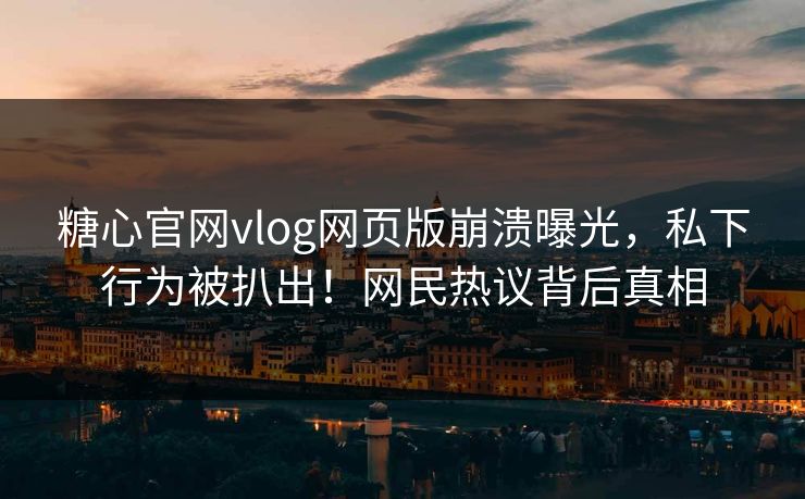 糖心官网vlog网页版崩溃曝光，私下行为被扒出！网民热议背后真相