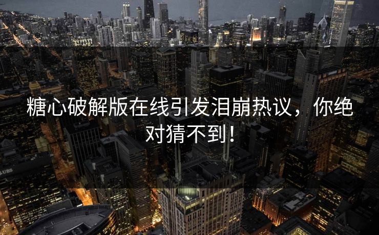 糖心破解版在线引发泪崩热议，你绝对猜不到！